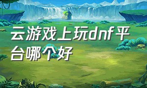 云游戏上玩dnf平台哪个好