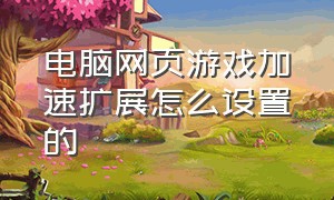 电脑网页游戏加速扩展怎么设置的