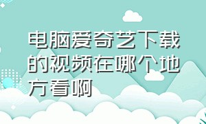 电脑爱奇艺下载的视频在哪个地方看啊