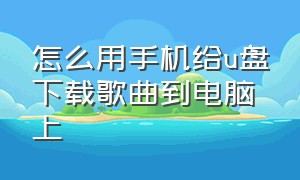 怎么用手机给u盘下载歌曲到电脑上