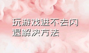 玩游戏进不去闪退解决方法