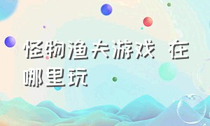 怪物渔夫游戏 在哪里玩