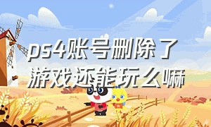 ps4账号删除了游戏还能玩么嘛