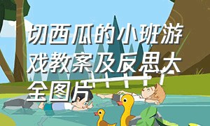 切西瓜的小班游戏教案及反思大全图片