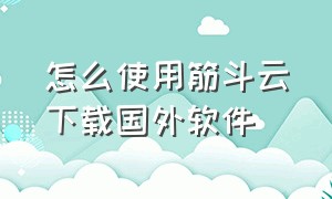 怎么使用筋斗云下载国外软件