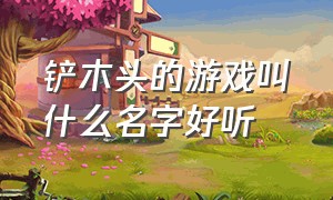 铲木头的游戏叫什么名字好听