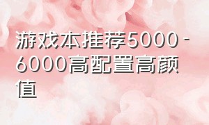 游戏本推荐5000-6000高配置高颜值