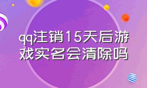 qq注销15天后游戏实名会清除吗