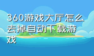 360游戏大厅怎么去掉自动下载游戏