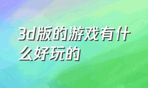 3d版的游戏有什么好玩的