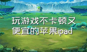 玩游戏不卡顿又便宜的苹果ipad