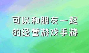 可以和朋友一起的经营游戏手游