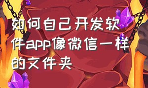 如何自己开发软件app像微信一样的文件夹