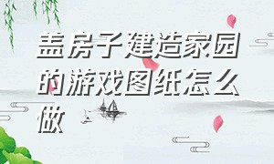 盖房子建造家园的游戏图纸怎么做