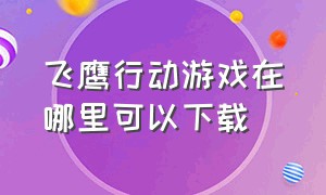 飞鹰行动游戏在哪里可以下载