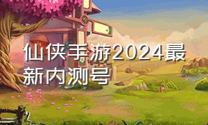 仙侠手游2024最新内测号