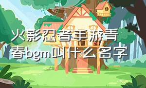 火影忍者手游青春bgm叫什么名字