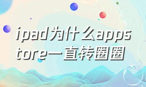 ipad为什么appstore一直转圈圈