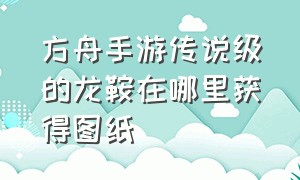 方舟手游传说级的龙鞍在哪里获得图纸