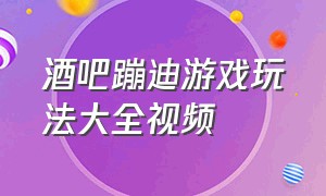 酒吧蹦迪游戏玩法大全视频