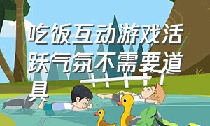 吃饭互动游戏活跃气氛不需要道具