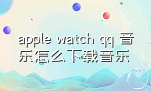 apple watch qq 音乐怎么下载音乐