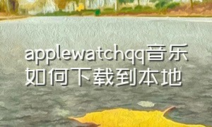 applewatchqq音乐如何下载到本地