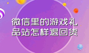 微信里的游戏礼品站怎样退回货