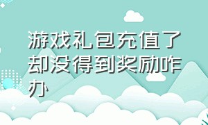 游戏礼包充值了却没得到奖励咋办