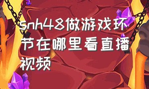 snh48做游戏环节在哪里看直播视频