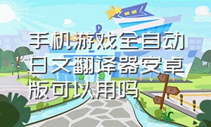 手机游戏全自动日文翻译器安卓版可以用吗