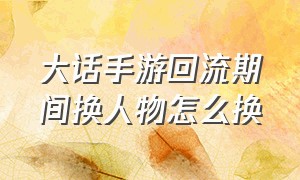 大话手游回流期间换人物怎么换