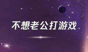 不想老公打游戏