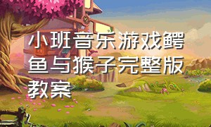 小班音乐游戏鳄鱼与猴子完整版教案