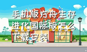 手机版方舟生存进化国际版怎么下载安装