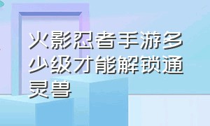 火影忍者手游多少级才能解锁通灵兽