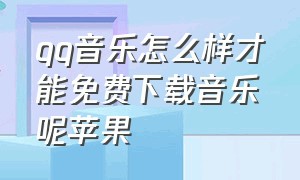 qq音乐怎么样才能免费下载音乐呢苹果