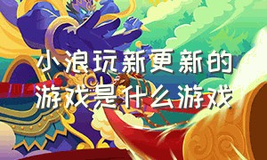 小浪玩新更新的游戏是什么游戏