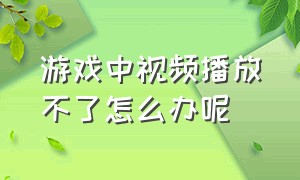 游戏中视频播放不了怎么办呢