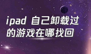 ipad 自己卸载过的游戏在哪找回