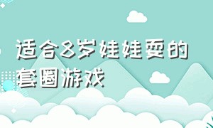 适合8岁娃娃耍的套圈游戏