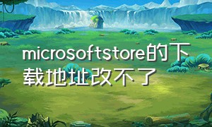 microsoftstore的下载地址改不了