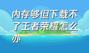 内存够但下载不了王者荣耀怎么办