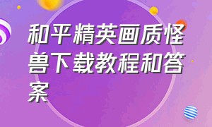 和平精英画质怪兽下载教程和答案