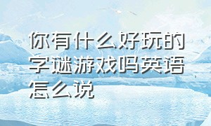 你有什么好玩的字谜游戏吗英语怎么说