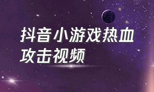 抖音小游戏热血攻击视频