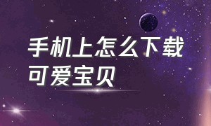 手机上怎么下载可爱宝贝