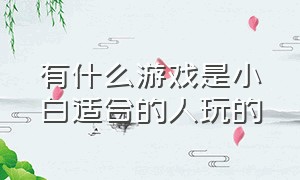 有什么游戏是小白适合的人玩的