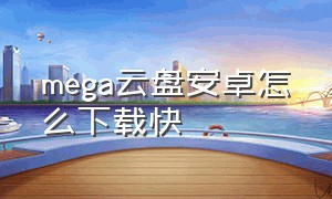 mega云盘安卓怎么下载快