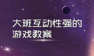 大班互动性强的游戏教案